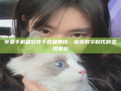 宁津苹果手机刷软件下载量赚钱：探索数字时代的变现机会